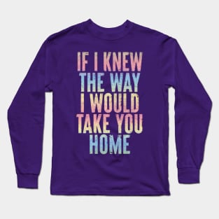 If I Knew The Way I Would Take You Home Long Sleeve T-Shirt